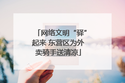 网络文明“驿”起来 东营区为外卖骑手送清凉
